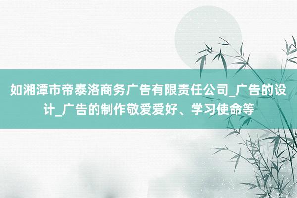 如湘潭市帝泰洛商务广告有限责任公司_广告的设计_广告的制作敬爱爱好、学习使命等