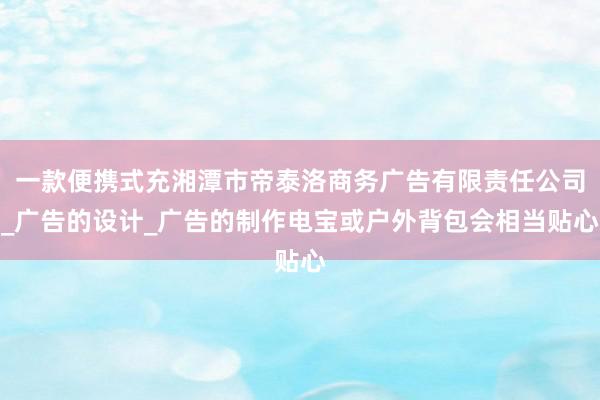 一款便携式充湘潭市帝泰洛商务广告有限责任公司_广告的设计_广告的制作电宝或户外背包会相当贴心