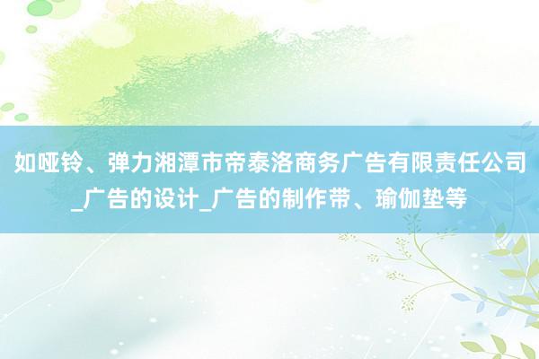 如哑铃、弹力湘潭市帝泰洛商务广告有限责任公司_广告的设计_广告的制作带、瑜伽垫等